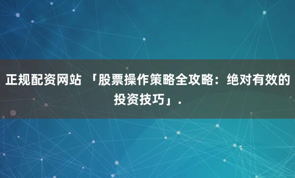 正规配资网站 「股票操作策略全攻略:绝对有效的投资技巧」.