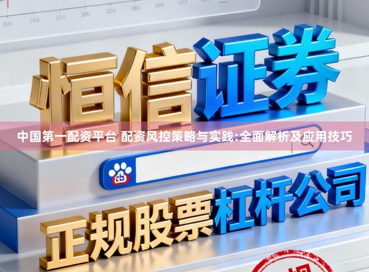 中国第一配资平台 配资风控策略与实践:全面解析及应用技巧
