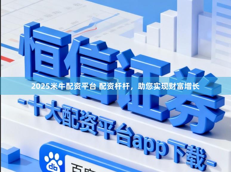 2025米牛配资平台 配资杆杆，助您实现财富增长