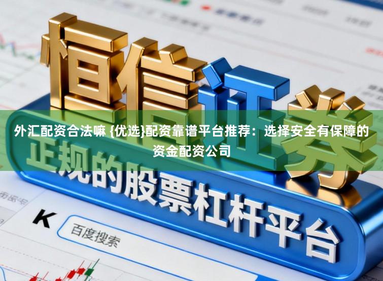 外汇配资合法嘛 {优选}配资靠谱平台推荐：选择安全有保障的资金配资公司