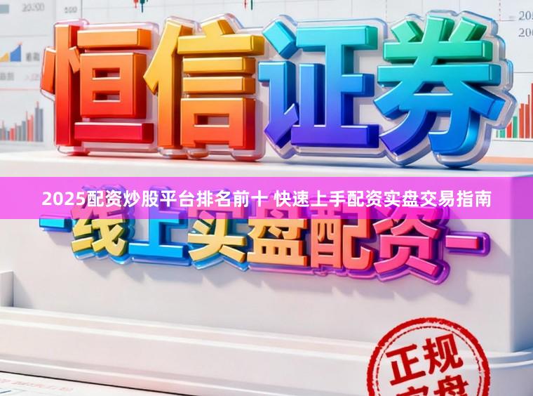 2025配资炒股平台排名前十 快速上手配资实盘交易指南