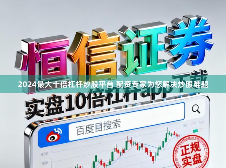 2024最大十倍杠杆炒股平台 配资专家为您解决炒股难题