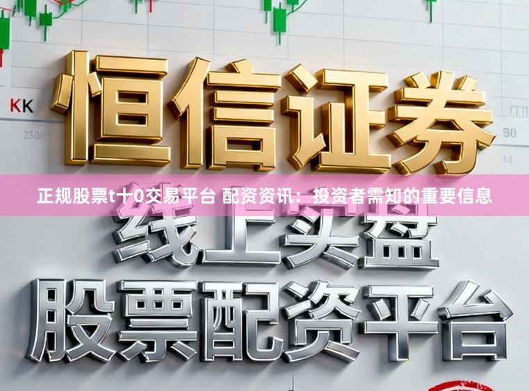正规股票t十0交易平台 配资资讯：投资者需知的重要信息