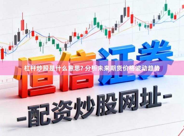 杠杆炒股是什么意思? 分析未来期货价格波动趋势