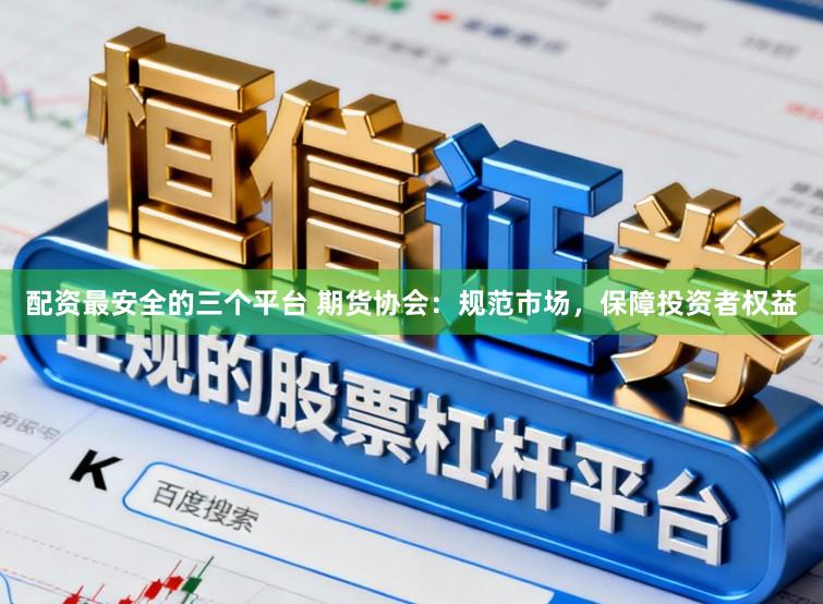 配资最安全的三个平台 期货协会：规范市场，保障投资者权益