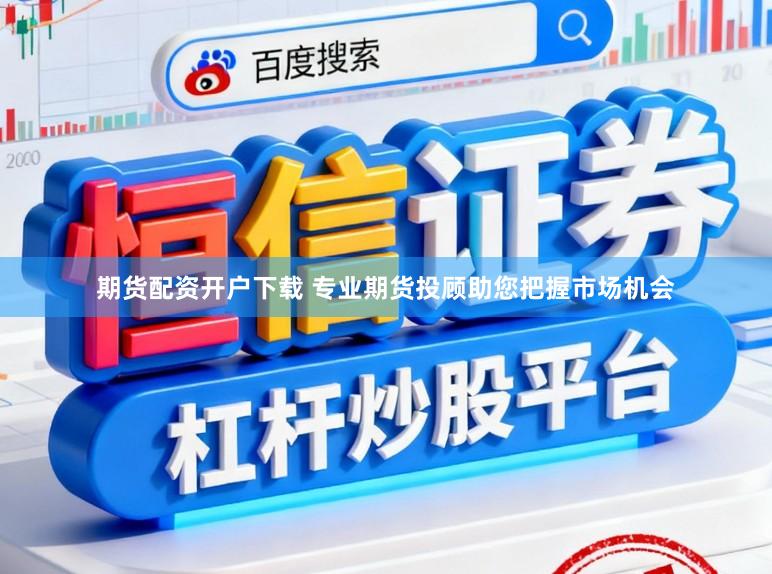 期货配资开户下载 专业期货投顾助您把握市场机会