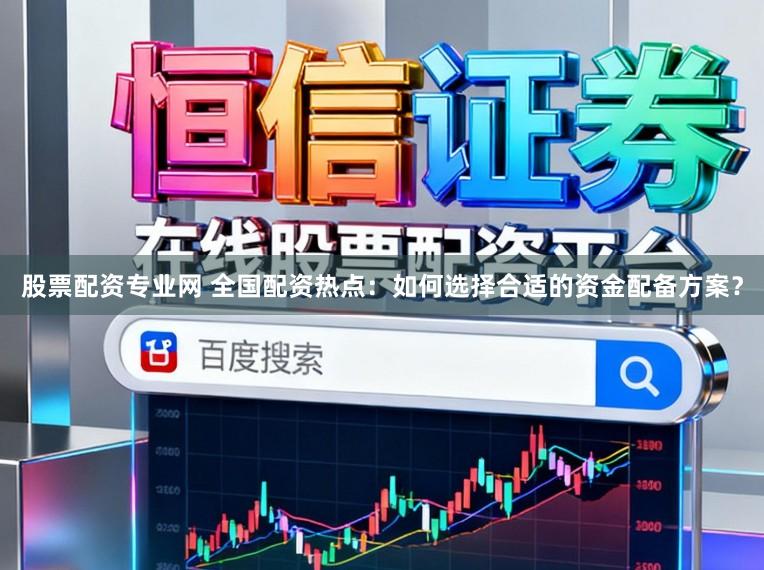 股票配资专业网 全国配资热点：如何选择合适的资金配备方案？