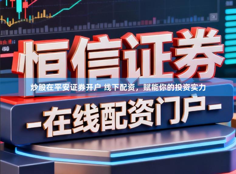 炒股在平安证券开户 线下配资，赋能你的投资实力