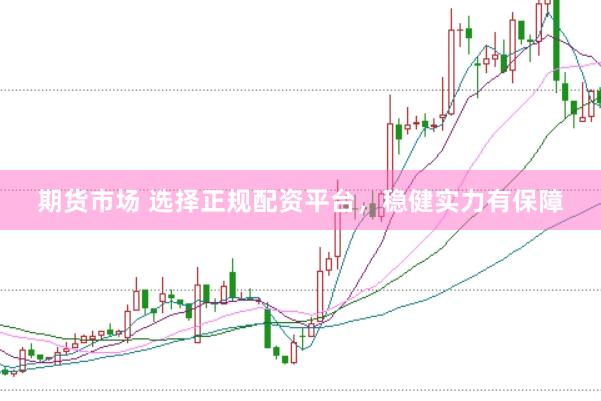 期货市场 选择正规配资平台,稳健实力有保障