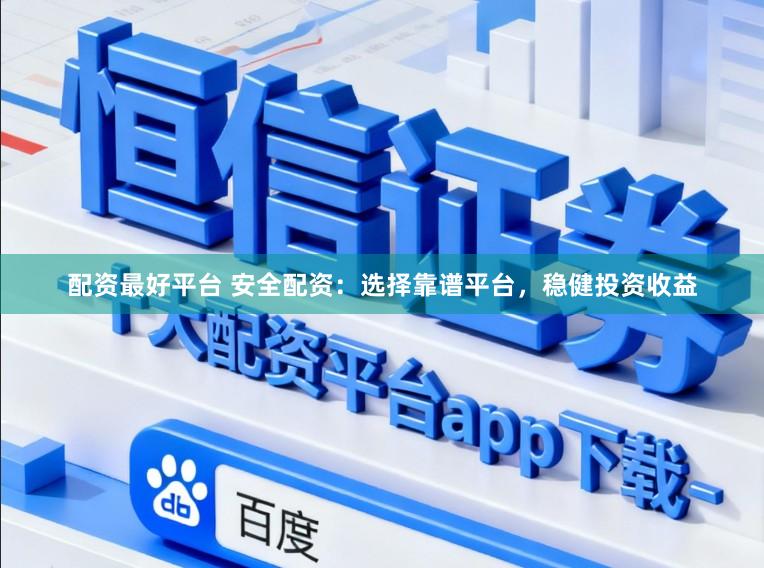 配资最好平台 安全配资：选择靠谱平台，稳健投资收益