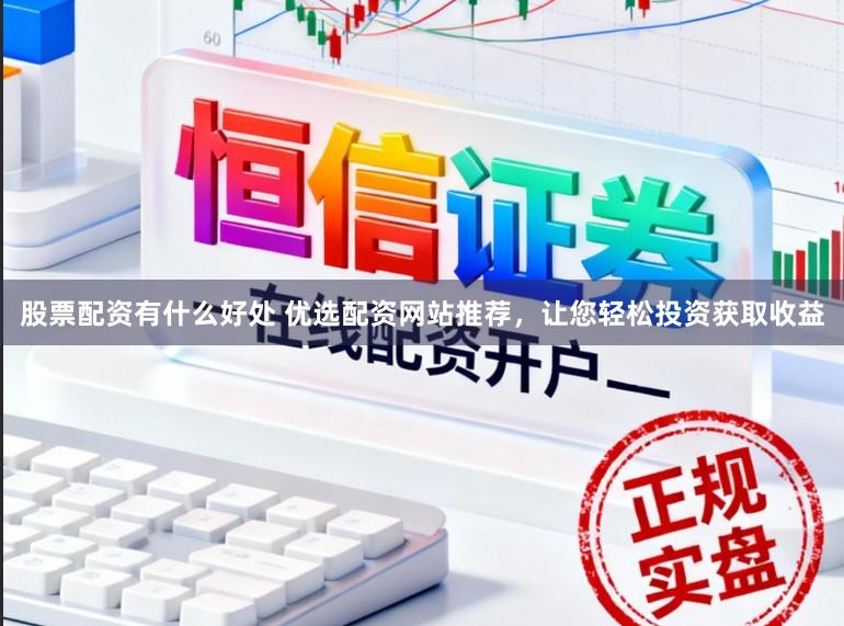 股票配资有什么好处 优选配资网站推荐，让您轻松投资获取收益