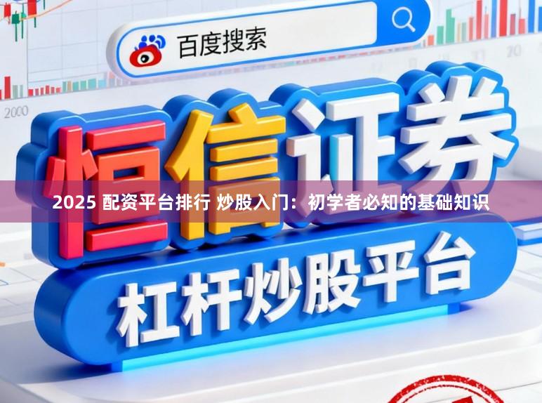 2025 配资平台排行 炒股入门：初学者必知的基础知识