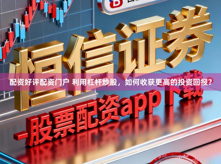 配资好评配资门户 利用杠杆炒股,如何收获更高的投资回报?