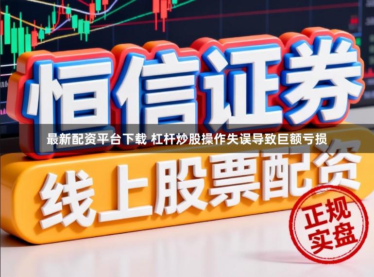 最新配资平台下载 杠杆炒股操作失误导致巨额亏损