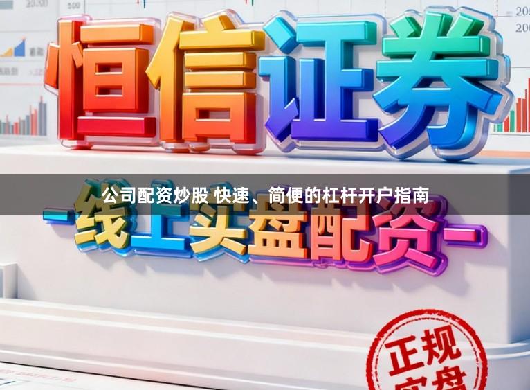 公司配资炒股 快速、简便的杠杆开户指南