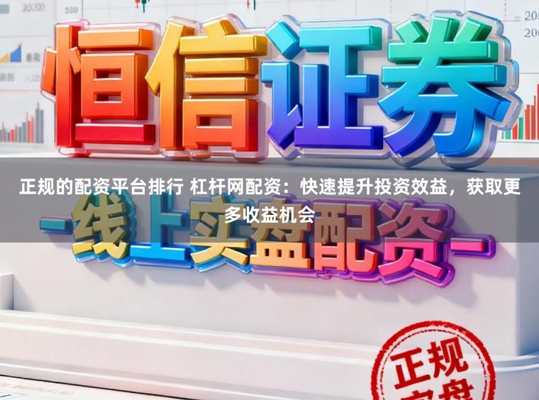 正规的配资平台排行 杠杆网配资：快速提升投资效益，获取更多收益机会