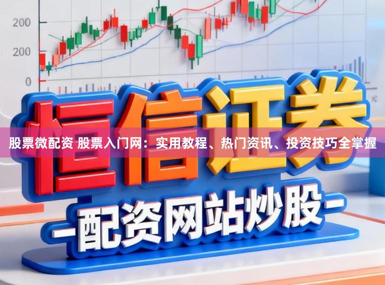 股票微配资 股票入门网：实用教程、热门资讯、投资技巧全掌握