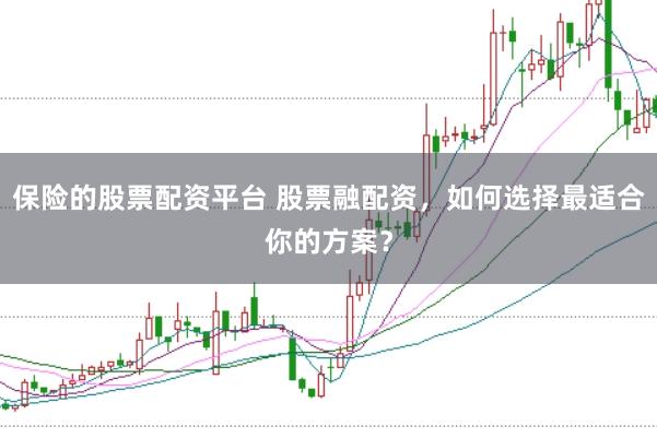 保险的股票配资平台 股票融配资，如何选择最适合你的方案？