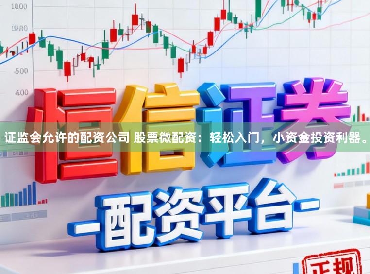 证监会允许的配资公司 股票微配资：轻松入门，小资金投资利器。