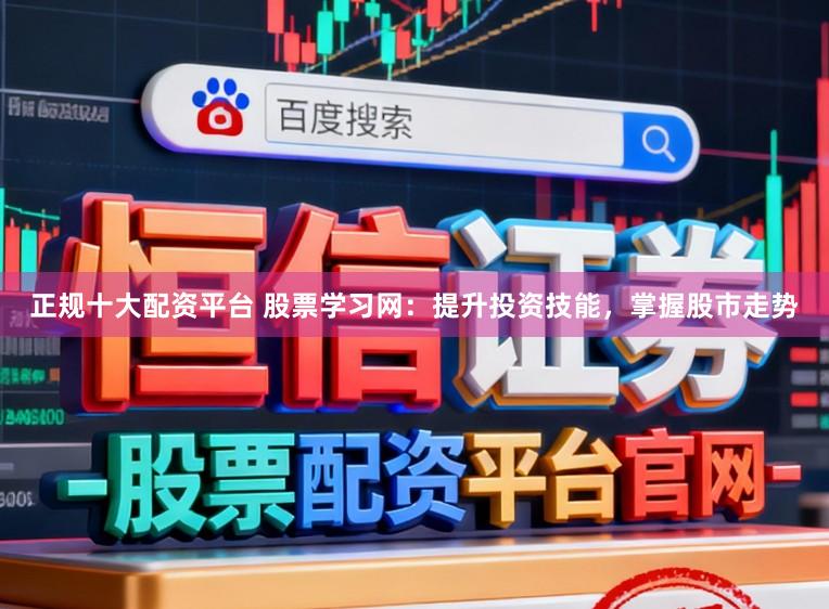 正规十大配资平台 股票学习网：提升投资技能，掌握股市走势