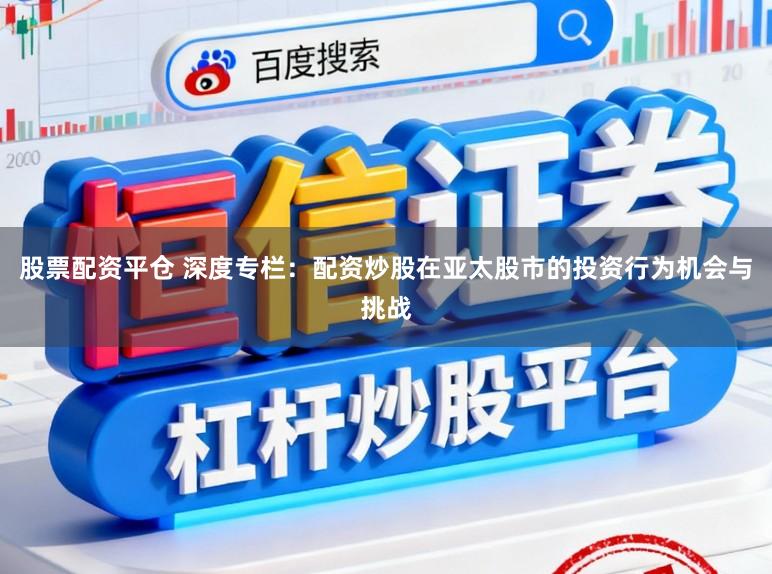 股票配资平仓 深度专栏：配资炒股在亚太股市的投资行为机会与挑战