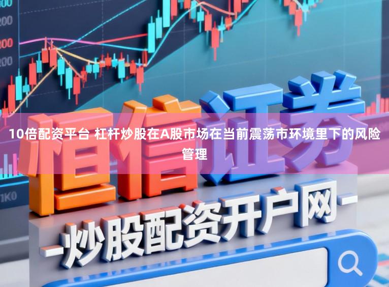 10倍配资平台 杠杆炒股在A股市场在当前震荡市环境里下的风险管理