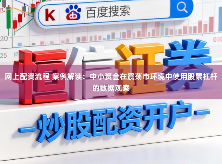 网上配资流程 案例解读：中小资金在震荡市环境中使用股票杠杆的数据观察