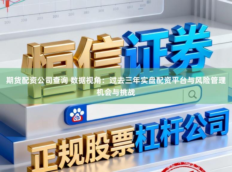 期货配资公司查询 数据视角：过去三年实盘配资平台与风险管理机会与挑战