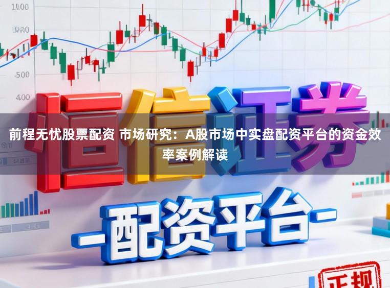 前程无忧股票配资 市场研究：A股市场中实盘配资平台的资金效率案例解读