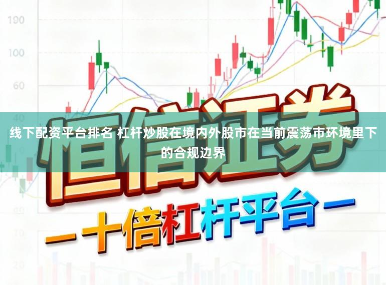 线下配资平台排名 杠杆炒股在境内外股市在当前震荡市环境里下的合规边界