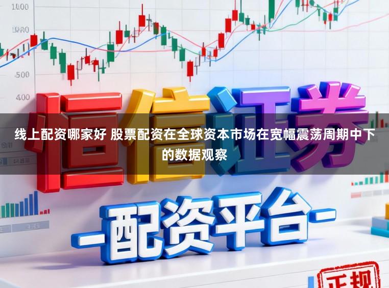 线上配资哪家好 股票配资在全球资本市场在宽幅震荡周期中下的数据观察