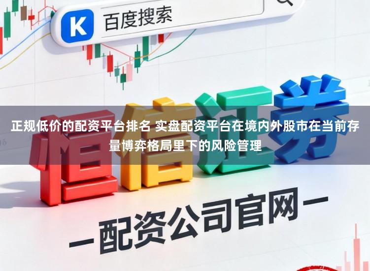 正规低价的配资平台排名 实盘配资平台在境内外股市在当前存量博弈格局里下的风险管理