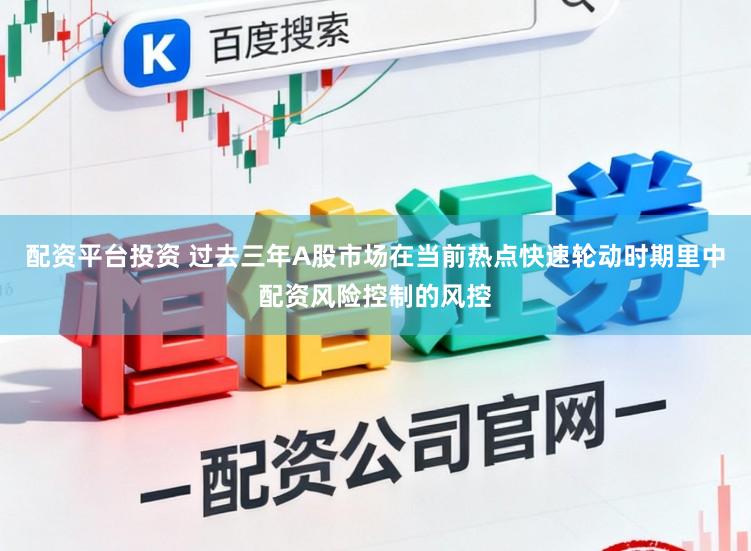 配资平台投资 过去三年A股市场在当前热点快速轮动时期里中配资风险控制的风控