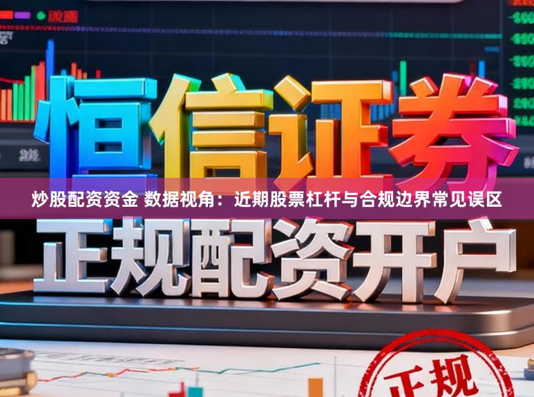 炒股配资资金 数据视角：近期股票杠杆与合规边界常见误区