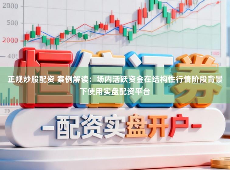 正规炒股配资 案例解读：场内活跃资金在结构性行情阶段背景下使用实盘配资平台