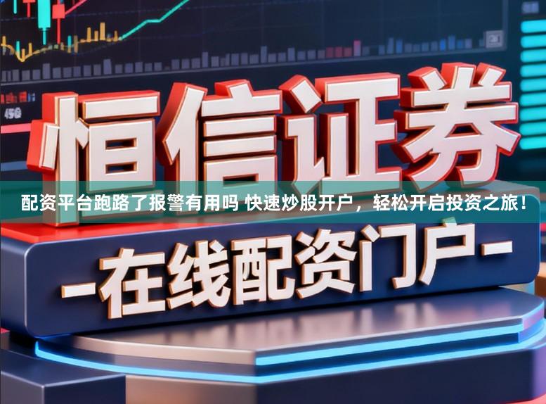 配资平台跑路了报警有用吗 快速炒股开户，轻松开启投资之旅！