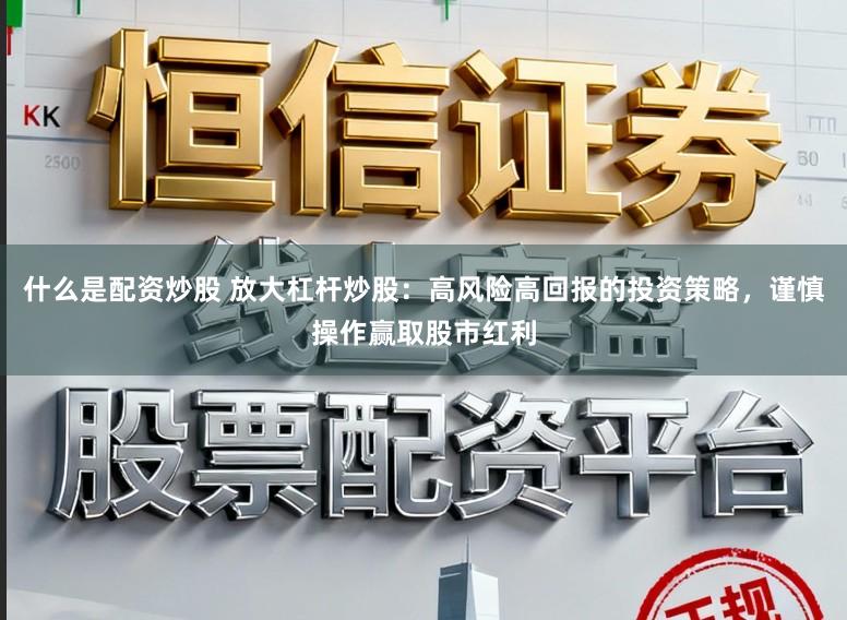 什么是配资炒股 放大杠杆炒股：高风险高回报的投资策略，谨慎操作赢取股市红利