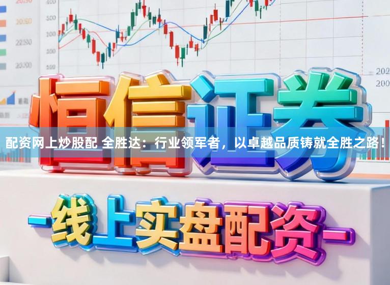 配资网上炒股配 全胜达:行业领军者,以卓越品质铸就全胜之路!