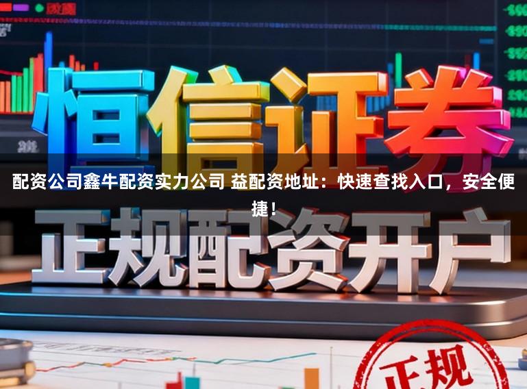 配资公司鑫牛配资实力公司 益配资地址：快速查找入口，安全便捷！