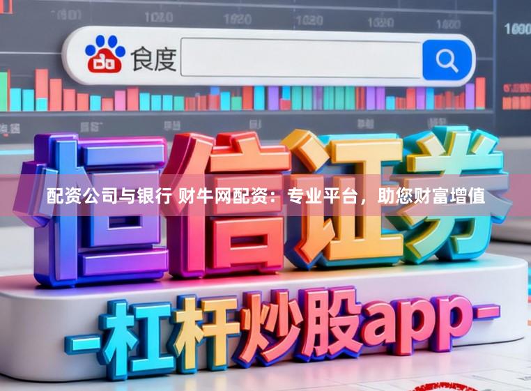 配资公司与银行 财牛网配资：专业平台，助您财富增值