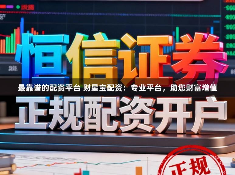 最靠谱的配资平台 财星宝配资：专业平台，助您财富增值