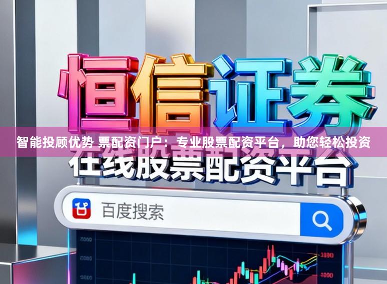 智能投顾优势 票配资门户：专业股票配资平台，助您轻松投资