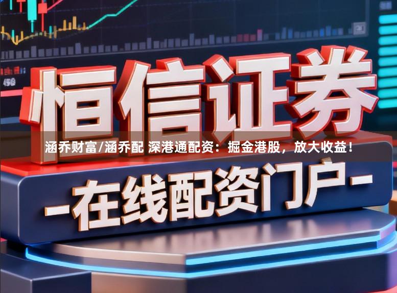 涵乔财富/涵乔配 深港通配资：掘金港股，放大收益！