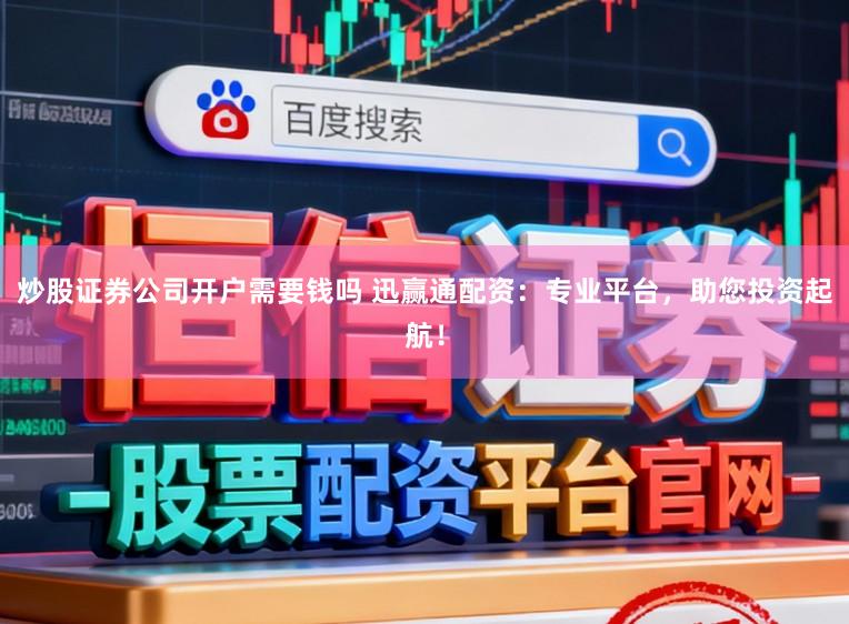 炒股证券公司开户需要钱吗 迅赢通配资：专业平台，助您投资起航！