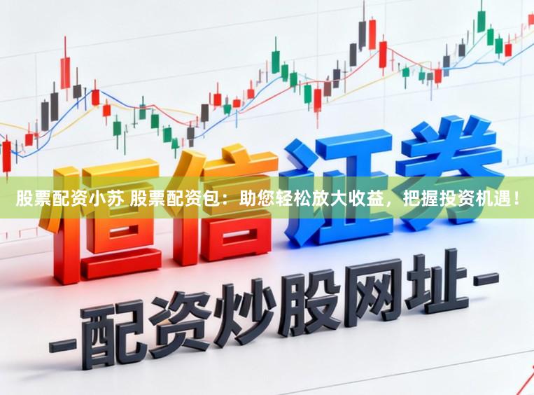 股票配资小苏 股票配资包：助您轻松放大收益，把握投资机遇！