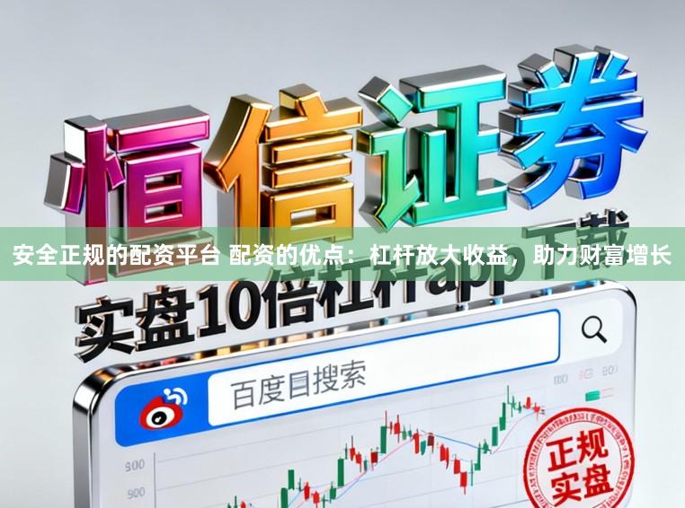 安全正规的配资平台 配资的优点：杠杆放大收益，助力财富增长