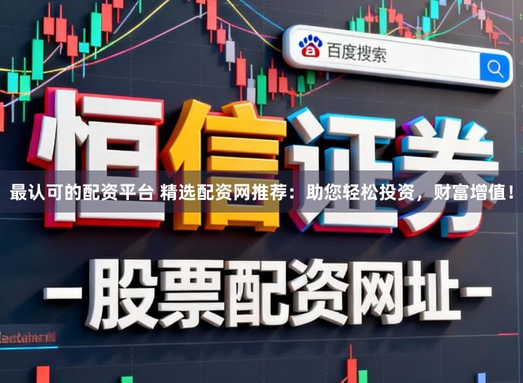 最认可的配资平台 精选配资网推荐：助您轻松投资，财富增值！