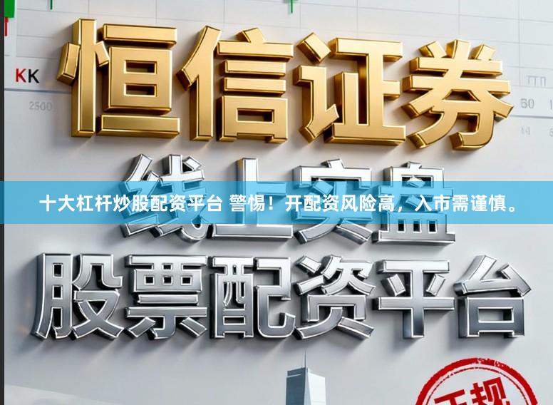 十大杠杆炒股配资平台 警惕！开配资风险高，入市需谨慎。