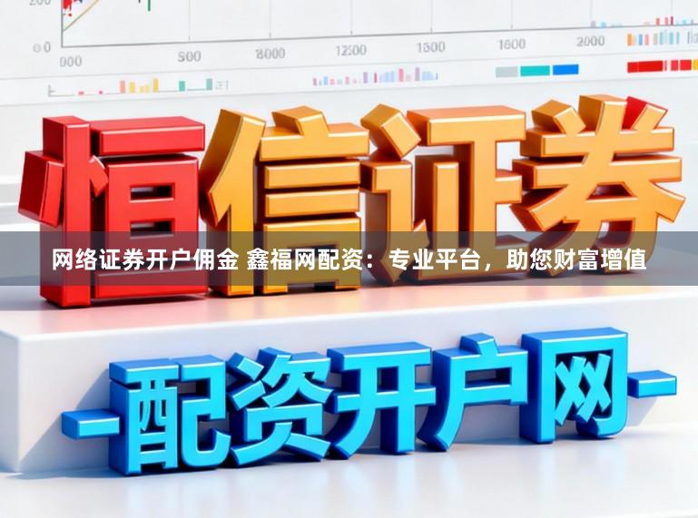 网络证券开户佣金 鑫福网配资：专业平台，助您财富增值