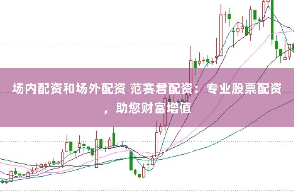 场内配资和场外配资 范赛君配资：专业股票配资，助您财富增值